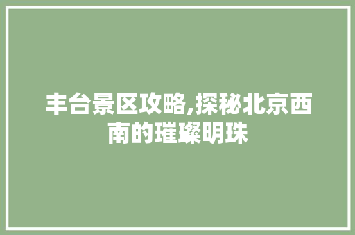 丰台景区攻略,探秘北京西南的璀璨明珠