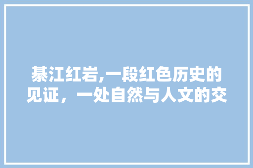 綦江红岩,一段红色历史的见证，一处自然与人文的交融之地