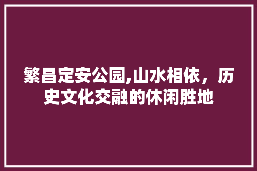 繁昌定安公园,山水相依，历史文化交融的休闲胜地