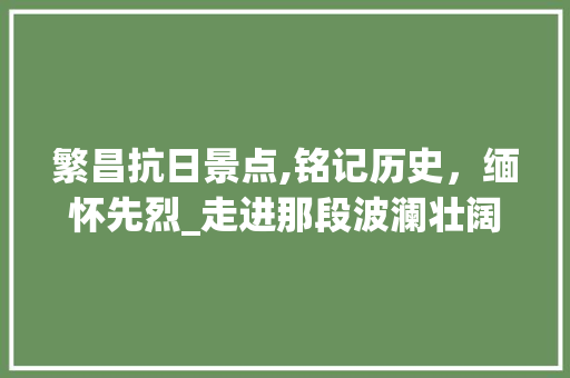 繁昌抗日景点,铭记历史，缅怀先烈_走进那段波澜壮阔的抗战岁月