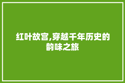 红叶故宫,穿越千年历史的韵味之旅