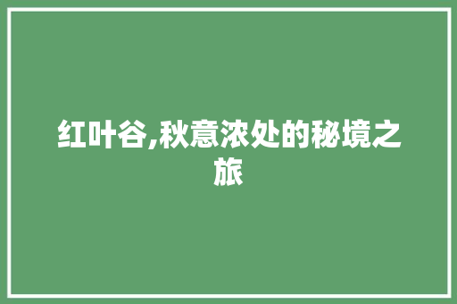 红叶谷,秋意浓处的秘境之旅