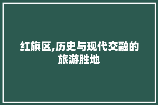 红旗区,历史与现代交融的旅游胜地