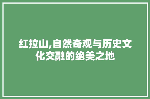 红拉山,自然奇观与历史文化交融的绝美之地