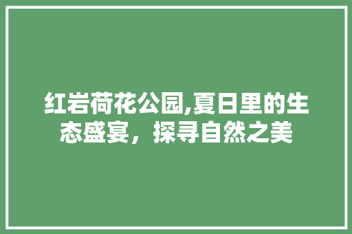 红岩荷花公园,夏日里的生态盛宴，探寻自然之美