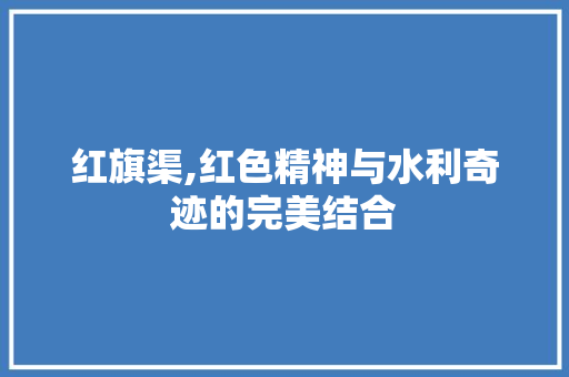 红旗渠,红色精神与水利奇迹的完美结合