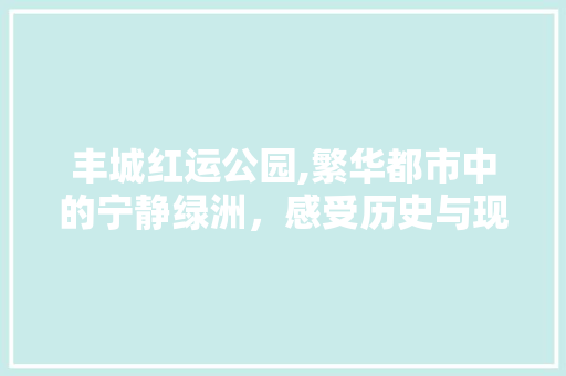 丰城红运公园,繁华都市中的宁静绿洲，感受历史与现代的交融