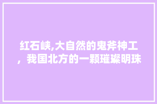 红石峡,大自然的鬼斧神工，我国北方的一颗璀璨明珠