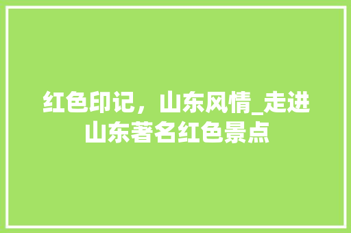 红色印记，山东风情_走进山东著名红色景点