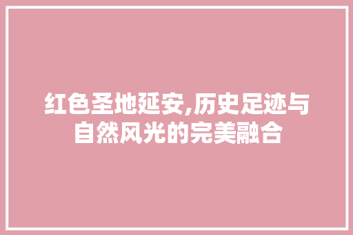 红色圣地延安,历史足迹与自然风光的完美融合