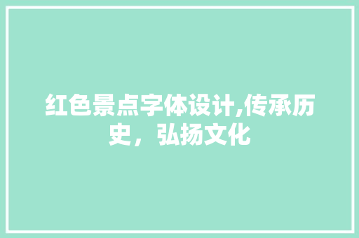 红色景点字体设计,传承历史，弘扬文化