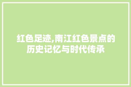 红色足迹,南江红色景点的历史记忆与时代传承