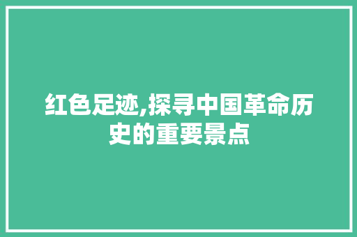 红色足迹,探寻中国革命历史的重要景点