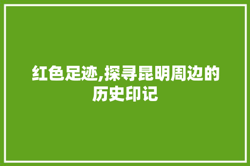 红色足迹,探寻昆明周边的历史印记