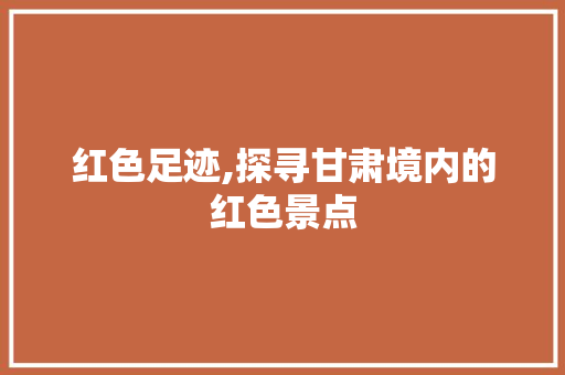 红色足迹,探寻甘肃境内的红色景点