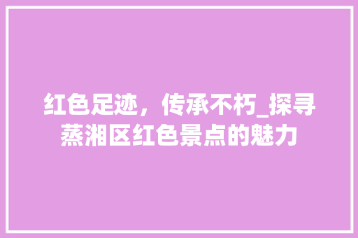 红色足迹，传承不朽_探寻蒸湘区红色景点的魅力