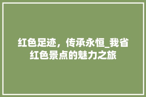 红色足迹，传承永恒_我省红色景点的魅力之旅