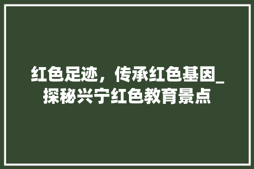 红色足迹，传承红色基因_探秘兴宁红色教育景点