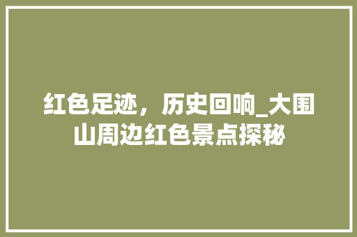 红色足迹，历史回响_大围山周边红色景点探秘