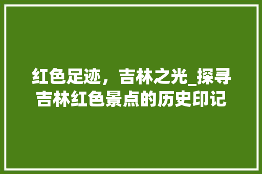 红色足迹，吉林之光_探寻吉林红色景点的历史印记