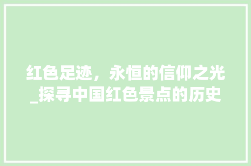 红色足迹，永恒的信仰之光_探寻中国红色景点的历史底蕴