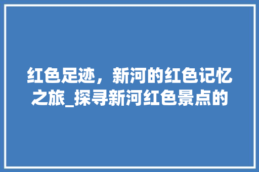 红色足迹，新河的红色记忆之旅_探寻新河红色景点的独特魅力