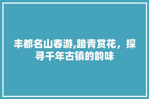 丰都名山春游,踏青赏花，探寻千年古镇的韵味