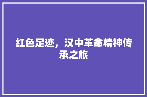 红色足迹，汉中革命精神传承之旅