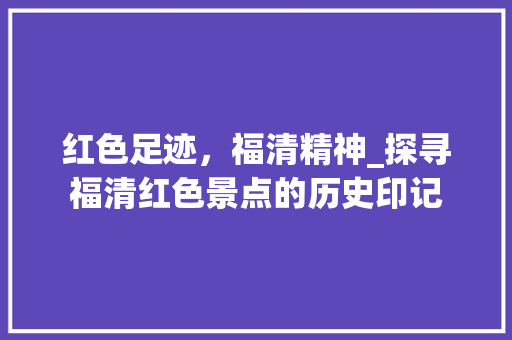 红色足迹，福清精神_探寻福清红色景点的历史印记