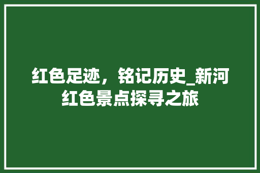 红色足迹，铭记历史_新河红色景点探寻之旅