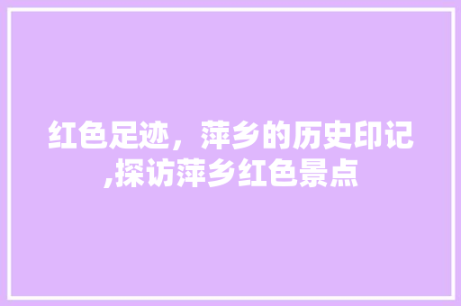 红色足迹，萍乡的历史印记,探访萍乡红色景点