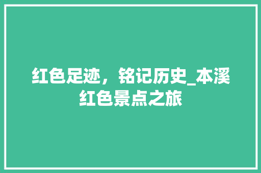 红色足迹，铭记历史_本溪红色景点之旅