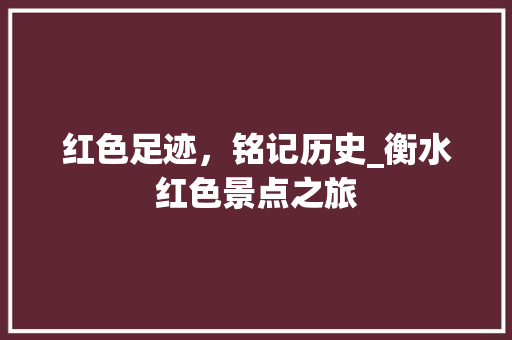 红色足迹，铭记历史_衡水红色景点之旅