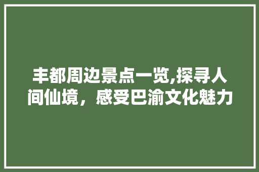 丰都周边景点一览,探寻人间仙境，感受巴渝文化魅力