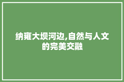 纳雍大坝河边,自然与人文的完美交融