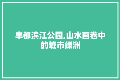 丰都滨江公园,山水画卷中的城市绿洲