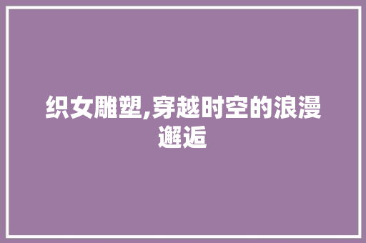 织女雕塑,穿越时空的浪漫邂逅