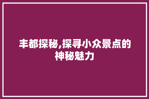 丰都探秘,探寻小众景点的神秘魅力