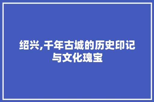 绍兴,千年古城的历史印记与文化瑰宝