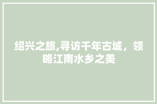 绍兴之旅,寻访千年古城，领略江南水乡之美