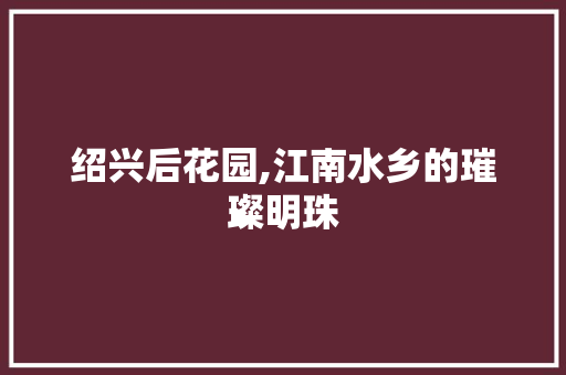 绍兴后花园,江南水乡的璀璨明珠  第1张