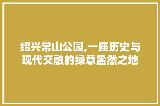 绍兴常山公园,一座历史与现代交融的绿意盎然之地  第1张