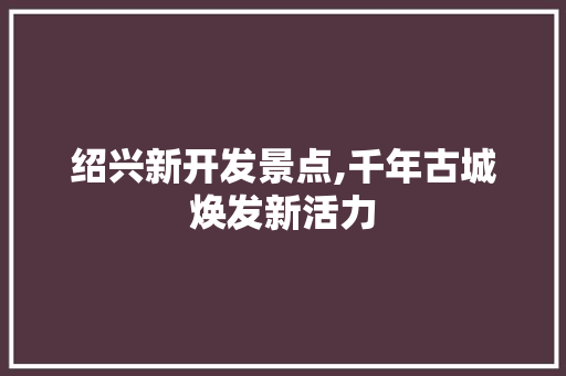 绍兴新开发景点,千年古城焕发新活力