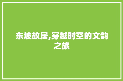 东坡故居,穿越时空的文韵之旅