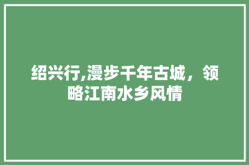 绍兴行,漫步千年古城，领略江南水乡风情