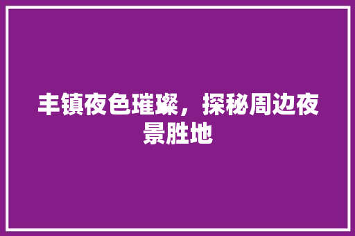 丰镇夜色璀璨，探秘周边夜景胜地