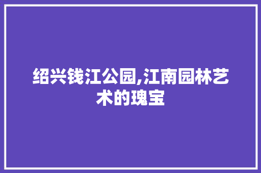 绍兴钱江公园,江南园林艺术的瑰宝