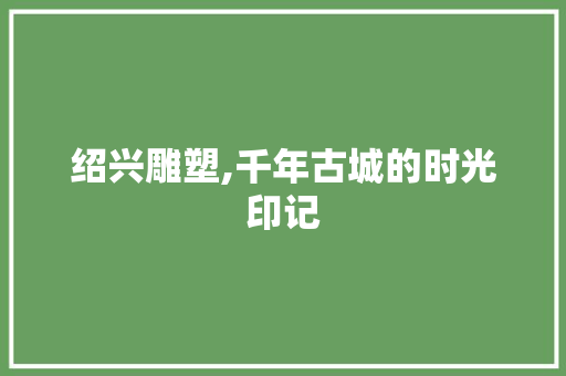 绍兴雕塑,千年古城的时光印记