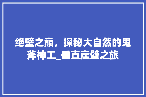 绝壁之巅，探秘大自然的鬼斧神工_垂直崖壁之旅  第1张