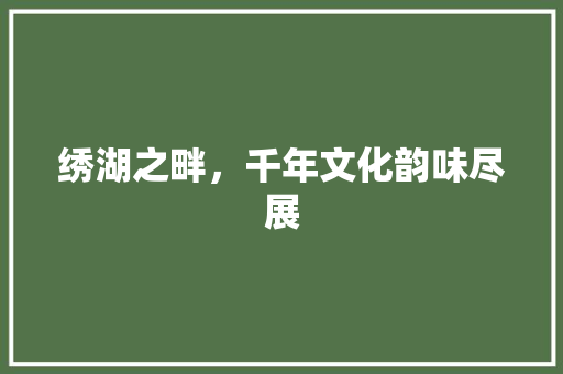 绣湖之畔，千年文化韵味尽展